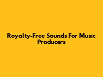 Royalty-Free Sounds For Music Producers