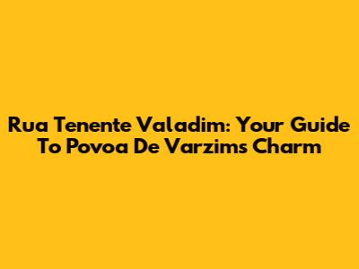 Rua Tenente Valadim: Your Guide To Povoa De Varzim's Charm