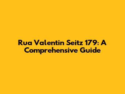 Rua Valentin Seitz 179: A Comprehensive Guide