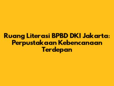Ruang Literasi BPBD DKI Jakarta: Perpustakaan Kebencanaan Terdepan
