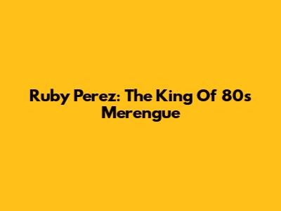 Ruby Perez: The King Of 80s Merengue