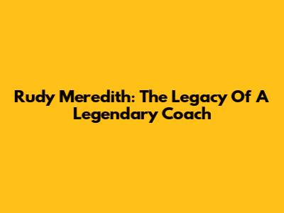 Rudy Meredith: The Legacy Of A Legendary Coach