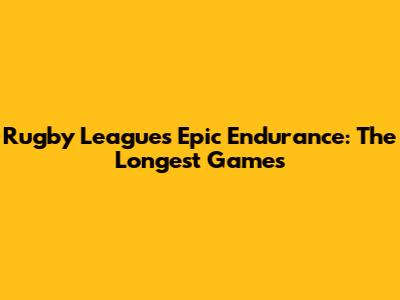 Rugby League's Epic Endurance: The Longest Games