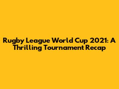 Rugby League World Cup 2021: A Thrilling Tournament Recap