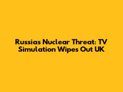 Russia's Nuclear Threat: TV Simulation Wipes Out UK