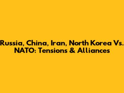 Russia, China, Iran, North Korea Vs. NATO: Tensions & Alliances