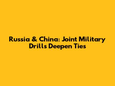 Russia & China: Joint Military Drills Deepen Ties