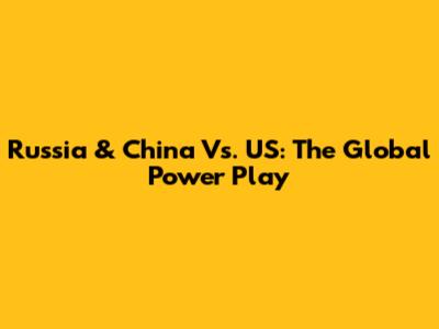 Russia & China Vs. US: The Global Power Play