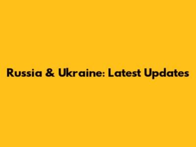 Russia & Ukraine: Latest Updates