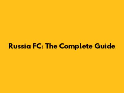 Russia FC: The Complete Guide