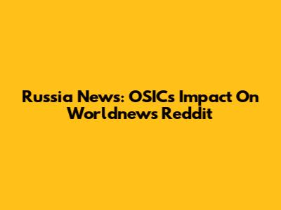 Russia News: OSICs Impact On Worldnews Reddit