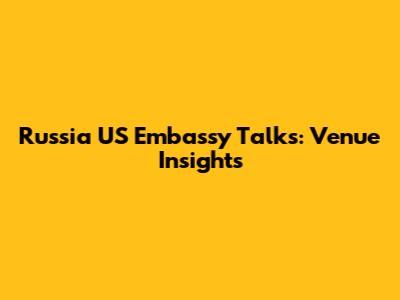 Russia US Embassy Talks: Venue Insights