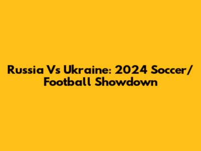 Russia Vs Ukraine: 2024 Soccer/Football Showdown