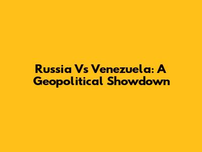 Russia Vs Venezuela: A Geopolitical Showdown