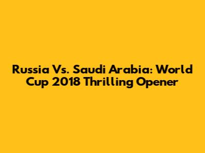 Russia Vs. Saudi Arabia: World Cup 2018 Thrilling Opener