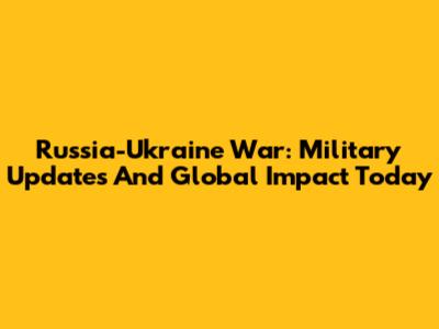 Russia-Ukraine War: Military Updates And Global Impact Today