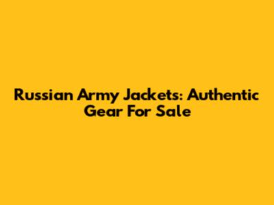 Russian Army Jackets: Authentic Gear For Sale