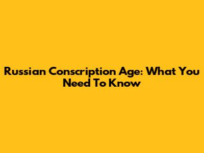 Russian Conscription Age: What You Need To Know