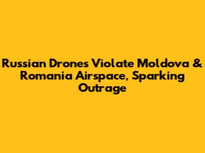 Russian Drones Violate Moldova & Romania Airspace, Sparking Outrage