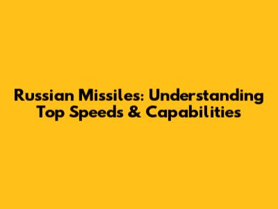 Russian Missiles: Understanding Top Speeds & Capabilities