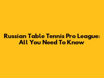 Russian Table Tennis Pro League: All You Need To Know