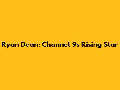 Ryan Dean: Channel 9's Rising Star