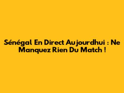 Sénégal En Direct Aujourd'hui : Ne Manquez Rien Du Match !