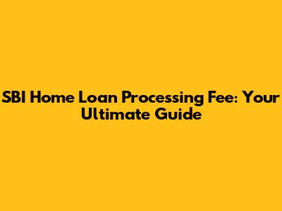 SBI Home Loan Processing Fee: Your Ultimate Guide