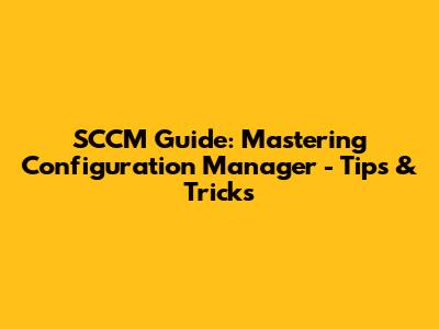 SCCM Guide: Mastering Configuration Manager - Tips & Tricks