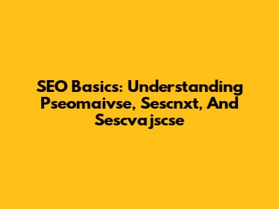 SEO Basics: Understanding Pseomaivse, Sescnxt, And Sescvajscse