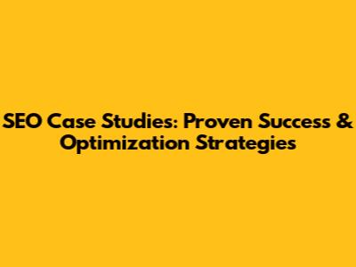 SEO Case Studies: Proven Success & Optimization Strategies