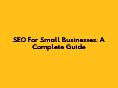 SEO For Small Businesses: A Complete Guide