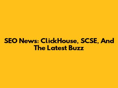 SEO News: ClickHouse, SCSE, And The Latest Buzz