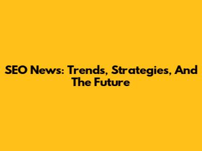 SEO News: Trends, Strategies, And The Future