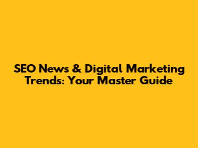 SEO News & Digital Marketing Trends: Your Master Guide
