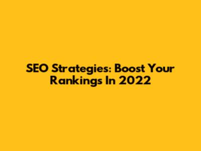 SEO Strategies: Boost Your Rankings In 2022