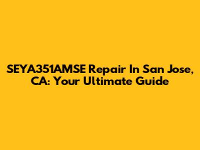 SEYA351AMSE Repair In San Jose, CA: Your Ultimate Guide