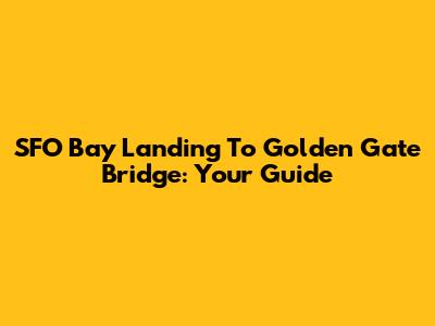 SFO Bay Landing To Golden Gate Bridge: Your Guide