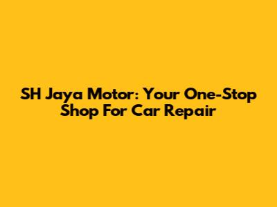 SH Jaya Motor: Your One-Stop Shop For Car Repair