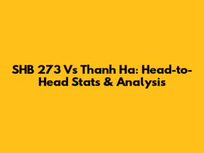SHB 273 Vs Thanh Ha: Head-to-Head Stats & Analysis