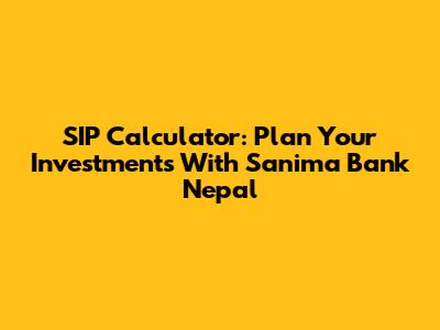 SIP Calculator: Plan Your Investments With Sanima Bank Nepal