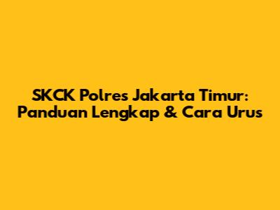 SKCK Polres Jakarta Timur: Panduan Lengkap & Cara Urus