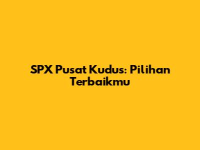 SPX Pusat Kudus: Pilihan Terbaikmu