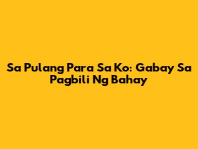 Sa Pulang Para Sa Ko: Gabay Sa Pagbili Ng Bahay