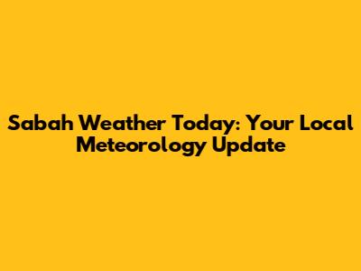 Sabah Weather Today: Your Local Meteorology Update