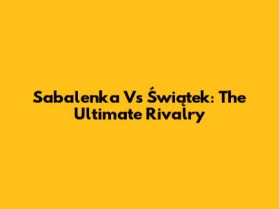 Sabalenka Vs Świątek: The Ultimate Rivalry