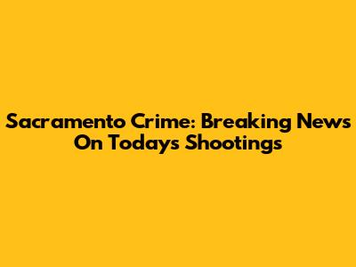 Sacramento Crime: Breaking News On Today's Shootings