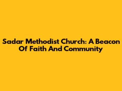 Sadar Methodist Church: A Beacon Of Faith And Community