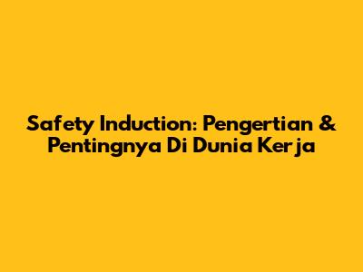 Safety Induction: Pengertian & Pentingnya Di Dunia Kerja