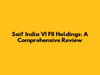 Saif India VI FII Holdings: A Comprehensive Review